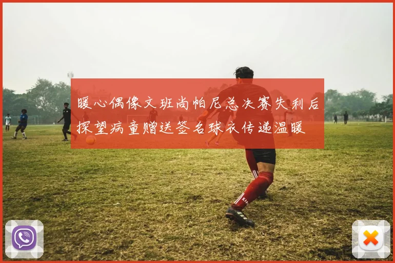 暖心偶像文班尚帕尼总决赛失利后探望病童赠送签名球衣传递温暖