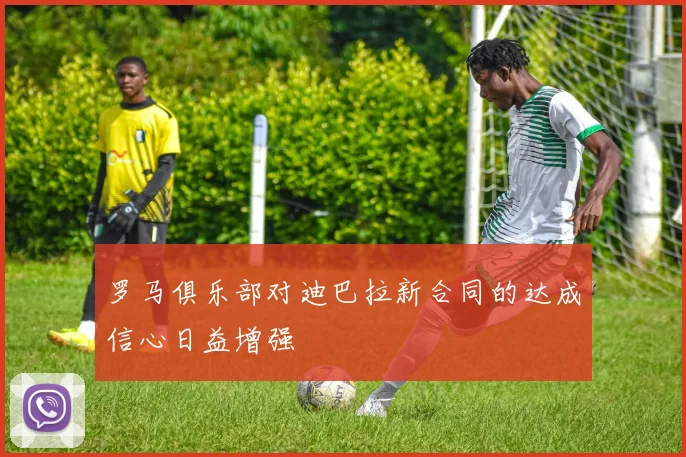 罗马俱乐部对迪巴拉新合同的达成信心日益增强