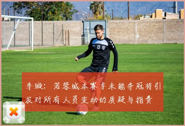 李璇：若蓉城本赛季未能夺冠将引发对所有人员变动的质疑与指责