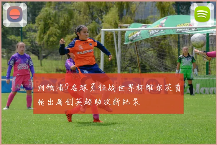 利物浦9名球员征战世界杯维尔茨首轮出局创英超助攻新纪录