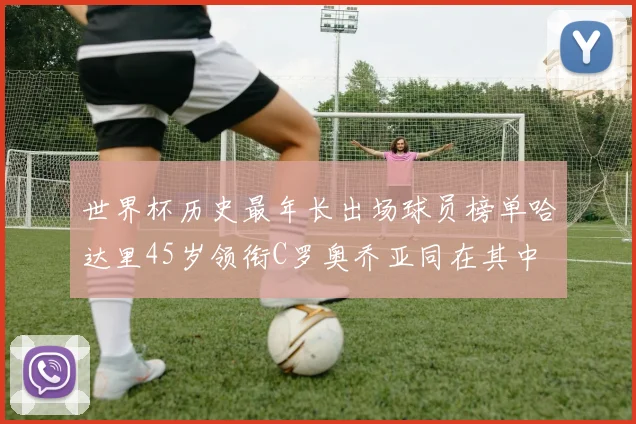 世界杯历史最年长出场球员榜单哈达里45岁领衔C罗奥乔亚同在其中