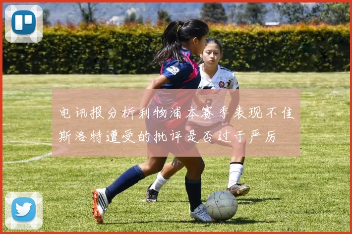 电讯报分析利物浦本赛季表现不佳斯洛特遭受的批评是否过于严厉