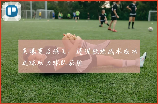 吴曦赛后感言：遵循教练战术成功进球助力球队获胜