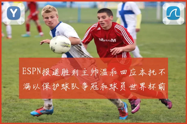 ESPN报道胜利主帅温和回应本托不满以保护球队争冠和球员世界杯前景