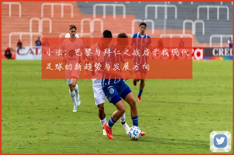 小法：巴黎与拜仁之战启示我现代足球的新趋势与发展方向