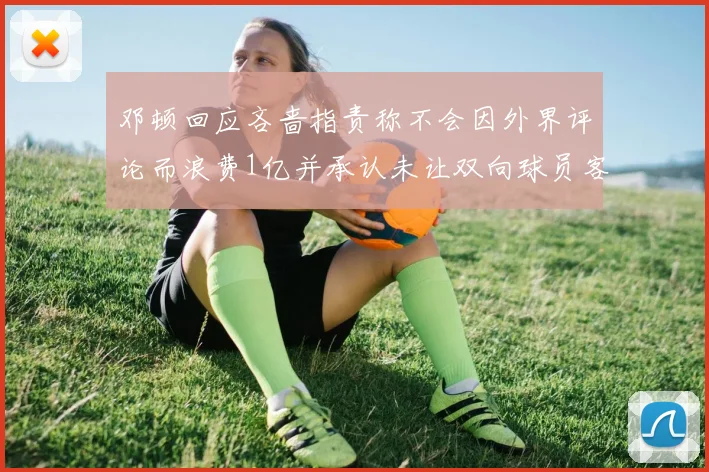邓顿回应吝啬指责称不会因外界评论而浪费1亿并承认未让双向球员客场是失误