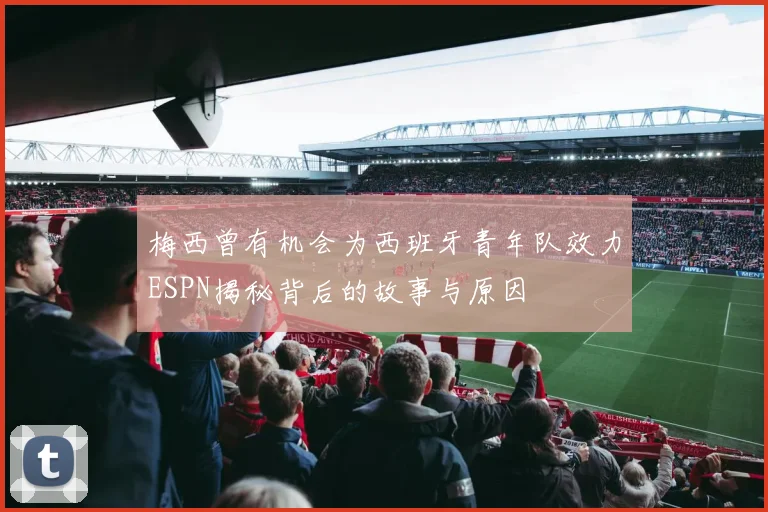 梅西曾有机会为西班牙青年队效力ESPN揭秘背后的故事与原因