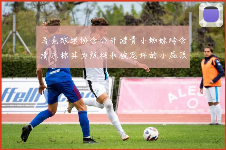 马竞球迷协会公开谴责小蜘蛛转会请求称其为叛徒和被宠坏的小屁孩