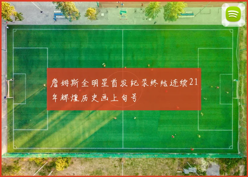 詹姆斯全明星首发纪录终结连续21年辉煌历史画上句号