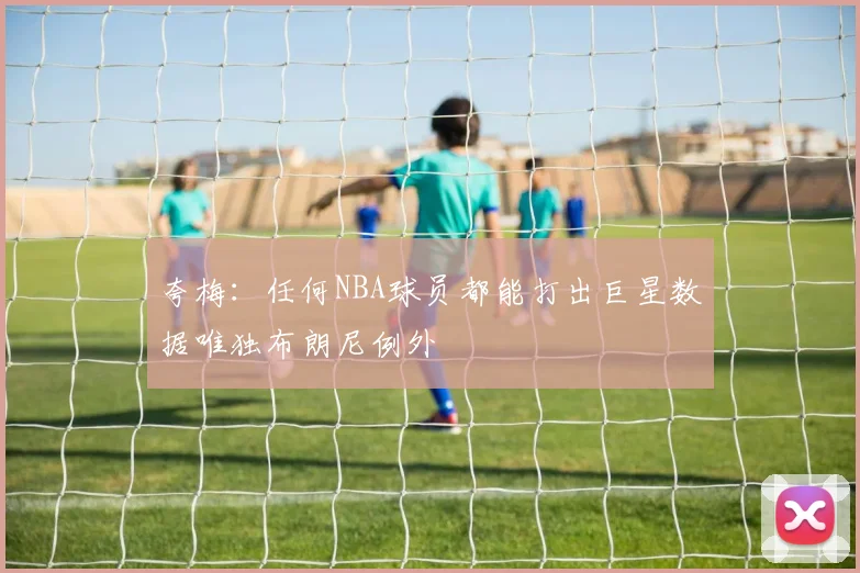 夸梅：任何NBA球员都能打出巨星数据唯独布朗尼例外
