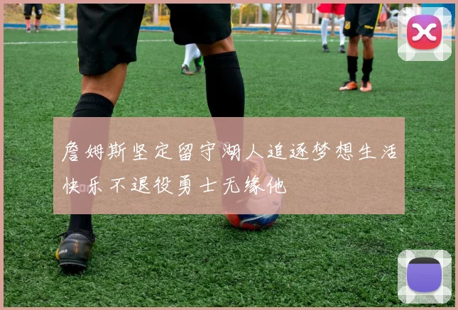 詹姆斯坚定留守湖人追逐梦想生活快乐不退役勇士无缘他