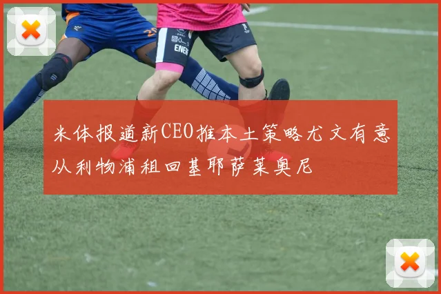 米体报道新CEO推本土策略尤文有意从利物浦租回基耶萨莱奥尼