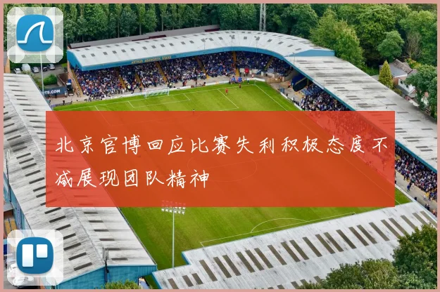 北京官博回应比赛失利积极态度不减展现团队精神