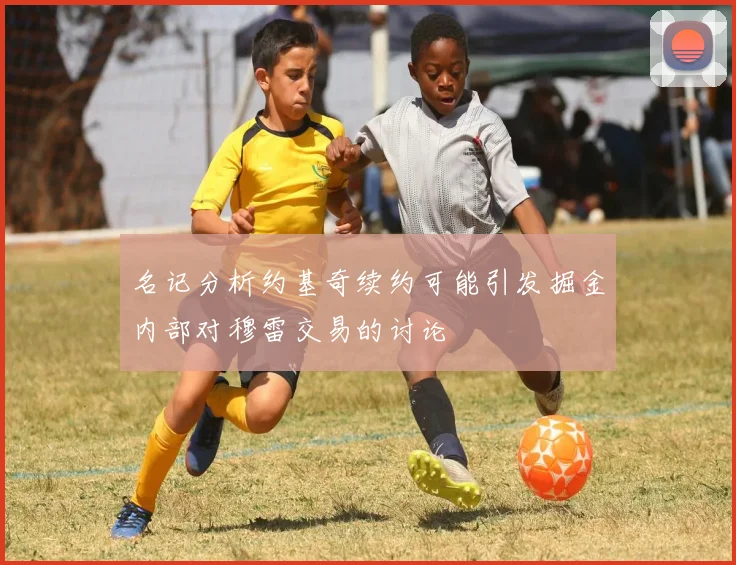 名记分析约基奇续约可能引发掘金内部对穆雷交易的讨论