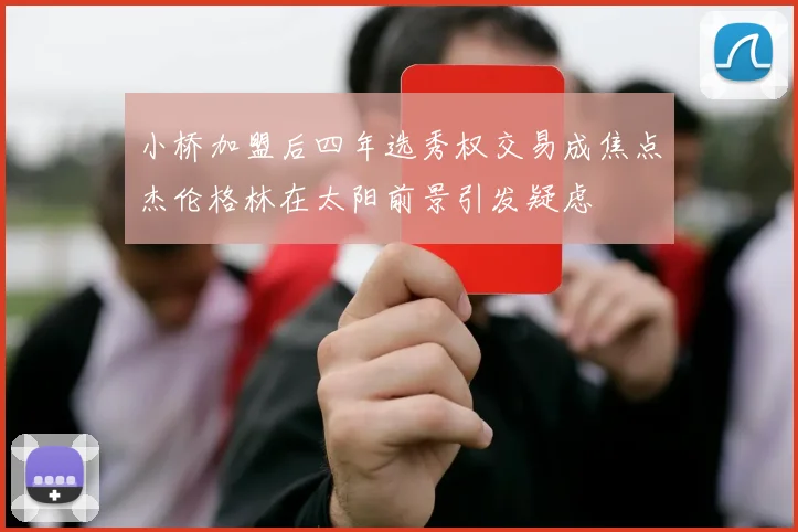 小桥加盟后四年选秀权交易成焦点杰伦格林在太阳前景引发疑虑