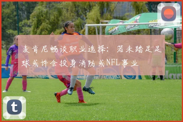 麦肯尼畅谈职业选择：若未踏足足球或许会投身消防或NFL事业