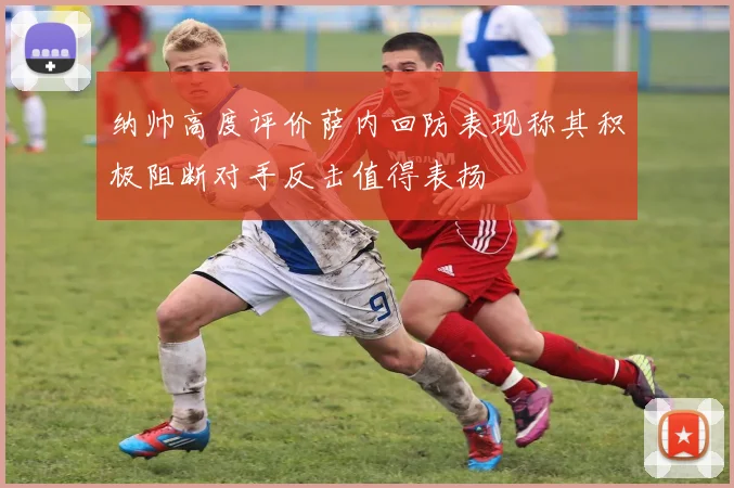 纳帅高度评价萨内回防表现称其积极阻断对手反击值得表扬
