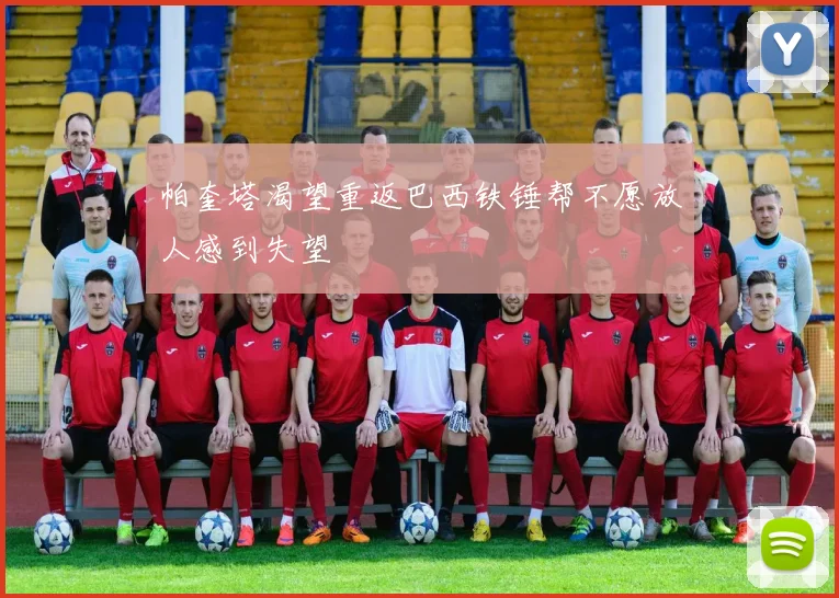 帕奎塔渴望重返巴西铁锤帮不愿放人感到失望
