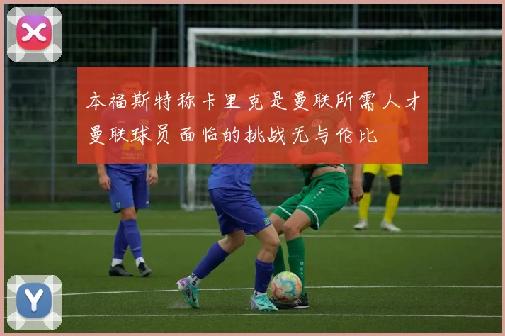 本福斯特称卡里克是曼联所需人才曼联球员面临的挑战无与伦比