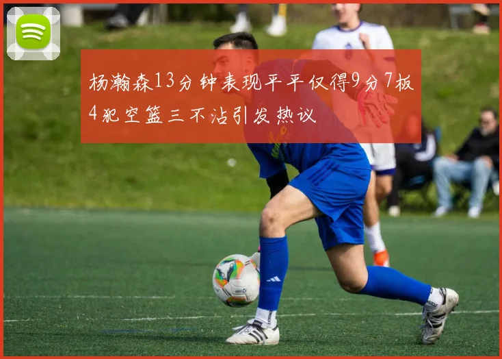 杨瀚森13分钟表现平平仅得9分7板4犯空篮三不沾引发热议