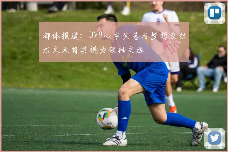 都体报道：DV9心中失落与梦想交织尤文未将其视为领袖之选