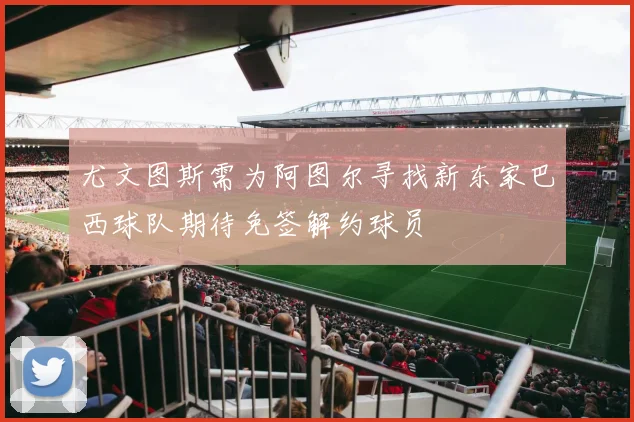 尤文图斯需为阿图尔寻找新东家巴西球队期待免签解约球员