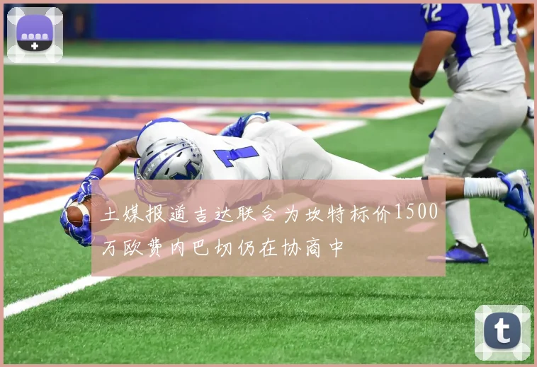 土媒报道吉达联合为坎特标价1500万欧费内巴切仍在协商中