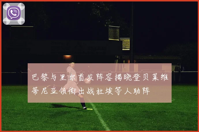 巴黎与里尔首发阵容揭晓登贝莱维蒂尼亚领衔出战杜埃等人助阵